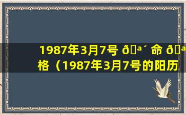 1987年3月7号 🪴 命 🪴 格（1987年3月7号的阳历是多少）